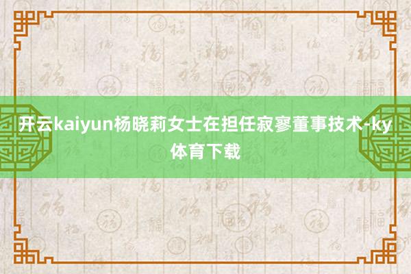 开云kaiyun杨晓莉女士在担任寂寥董事技术-ky体育下载