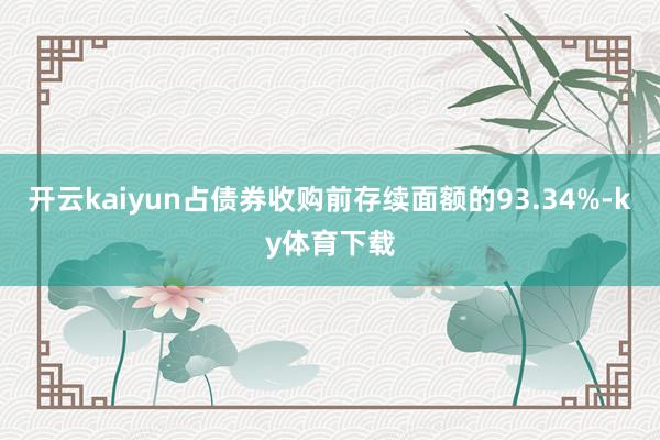 开云kaiyun占债券收购前存续面额的93.34%-ky体育下载