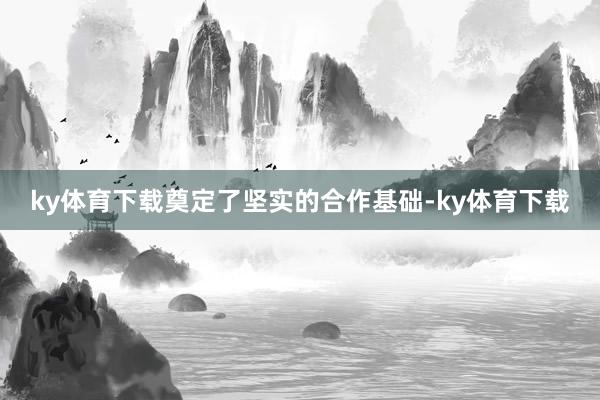 ky体育下载奠定了坚实的合作基础-ky体育下载