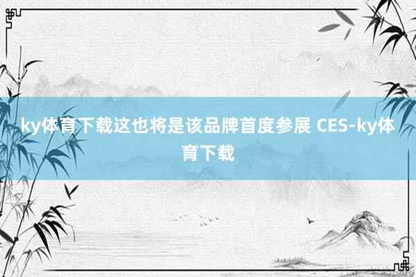 ky体育下载这也将是该品牌首度参展 CES-ky体育下载