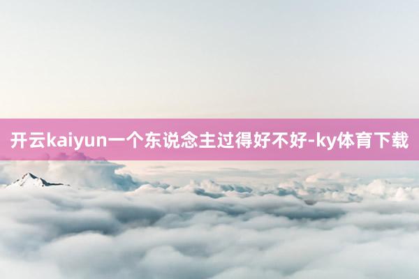 开云kaiyun一个东说念主过得好不好-ky体育下载