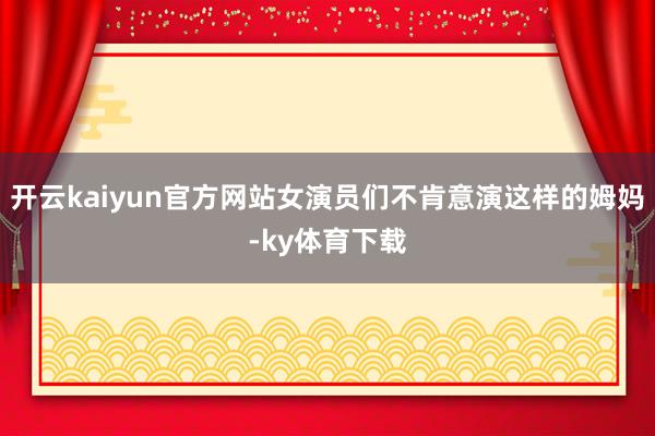 开云kaiyun官方网站女演员们不肯意演这样的姆妈-ky体育下载