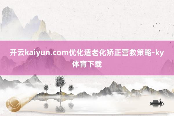 开云kaiyun.com优化适老化矫正营救策略-ky体育下载