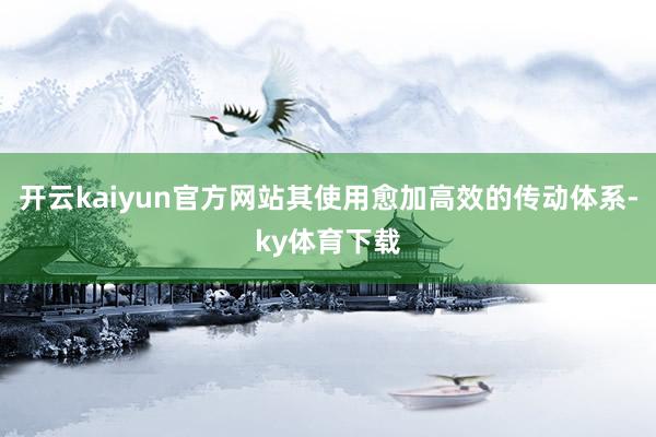 开云kaiyun官方网站其使用愈加高效的传动体系-ky体育下载