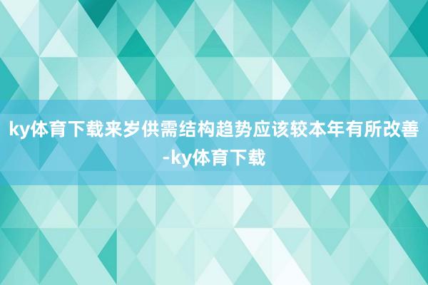 ky体育下载来岁供需结构趋势应该较本年有所改善-ky体育下载