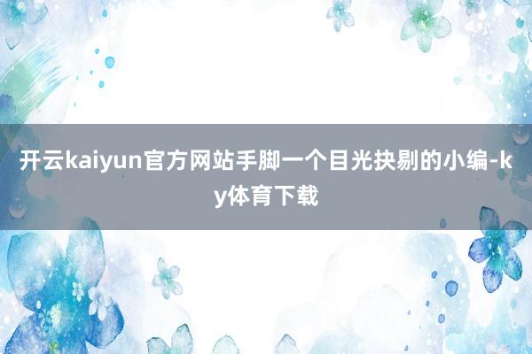 开云kaiyun官方网站手脚一个目光抉剔的小编-ky体育下载