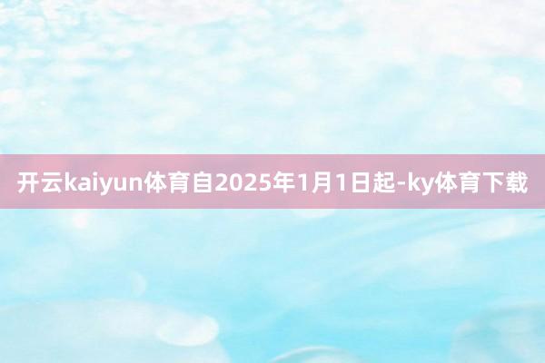 开云kaiyun体育自2025年1月1日起-ky体育下载