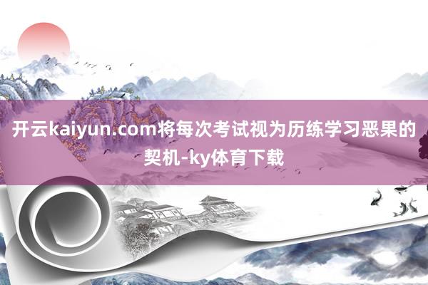 开云kaiyun.com将每次考试视为历练学习恶果的契机-ky体育下载