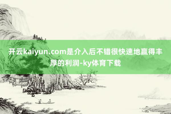 开云kaiyun.com是介入后不错很快速地赢得丰厚的利润-ky体育下载