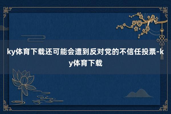 ky体育下载还可能会遭到反对党的不信任投票-ky体育下载