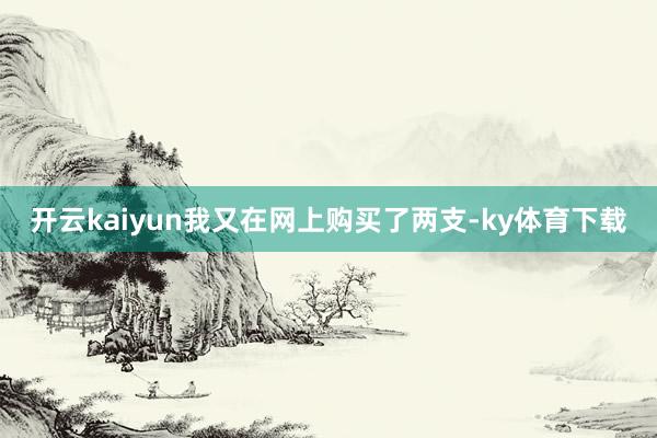 开云kaiyun我又在网上购买了两支-ky体育下载