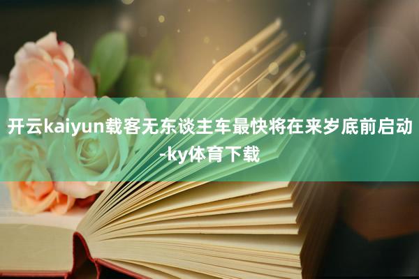 开云kaiyun载客无东谈主车最快将在来岁底前启动-ky体育下载