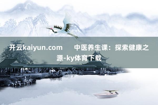 开云kaiyun.com      中医养生课：探索健康之源-ky体育下载