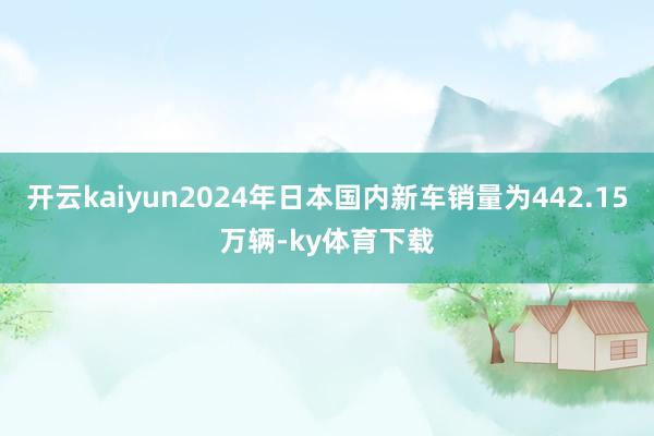 开云kaiyun2024年日本国内新车销量为442.15万辆-ky体育下载