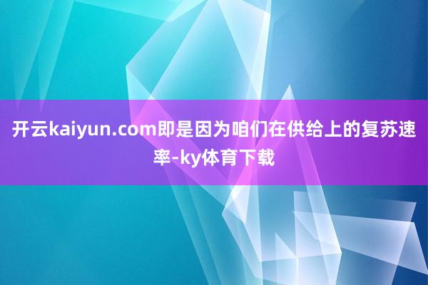 开云kaiyun.com即是因为咱们在供给上的复苏速率-ky体育下载