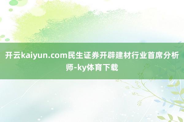 开云kaiyun.com民生证券开辟建材行业首席分析师-ky体育下载