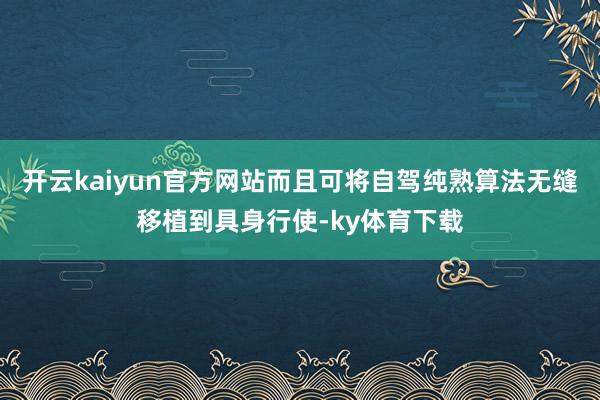 开云kaiyun官方网站而且可将自驾纯熟算法无缝移植到具身行使-ky体育下载