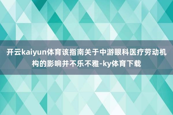 开云kaiyun体育该指南关于中游眼科医疗劳动机构的影响并不乐不雅-ky体育下载