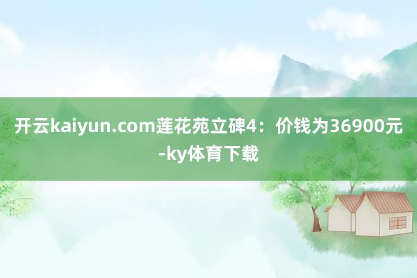 开云kaiyun.com莲花苑立碑4：价钱为36900元-ky体育下载