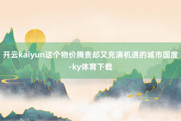 开云kaiyun这个物价腾贵却又充满机遇的城市国度-ky体育下载