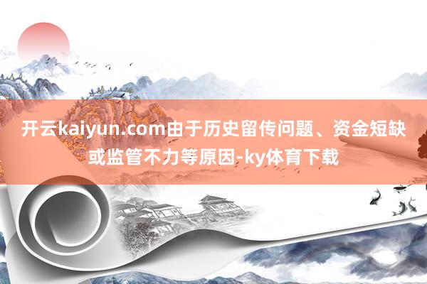 开云kaiyun.com由于历史留传问题、资金短缺或监管不力等原因-ky体育下载