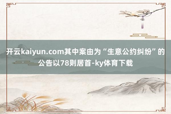 开云kaiyun.com其中案由为“生意公约纠纷”的公告以78则居首-ky体育下载