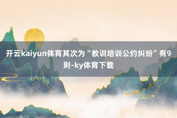 开云kaiyun体育其次为“教训培训公约纠纷”有9则-ky体育下载