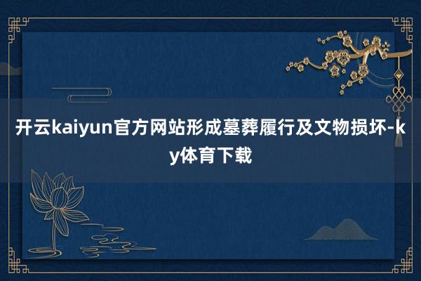 开云kaiyun官方网站形成墓葬履行及文物损坏-ky体育下载