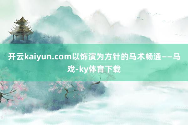 开云kaiyun.com以饰演为方针的马术畅通——马戏-ky体育下载