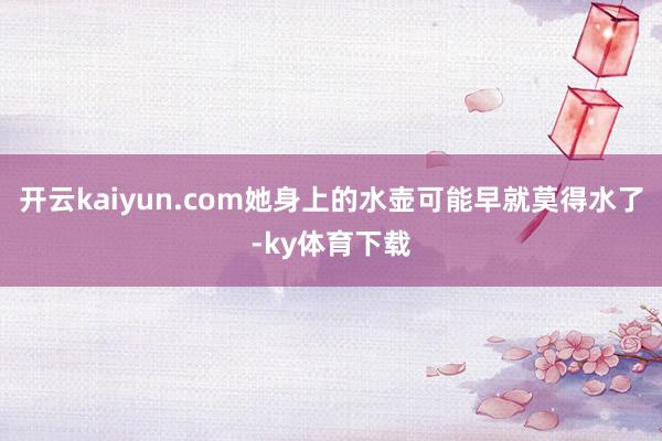 开云kaiyun.com她身上的水壶可能早就莫得水了-ky体育下载