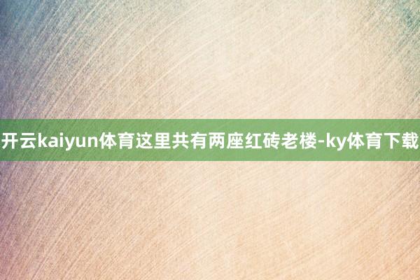 开云kaiyun体育这里共有两座红砖老楼-ky体育下载