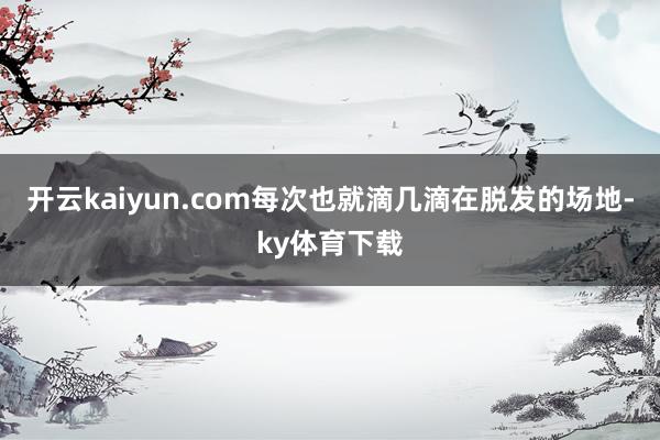 开云kaiyun.com每次也就滴几滴在脱发的场地-ky体育下载