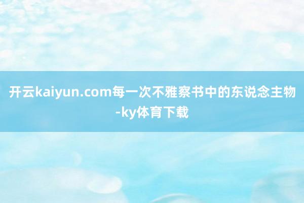 开云kaiyun.com每一次不雅察书中的东说念主物-ky体育下载