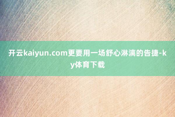 开云kaiyun.com更要用一场舒心淋漓的告捷-ky体育下载