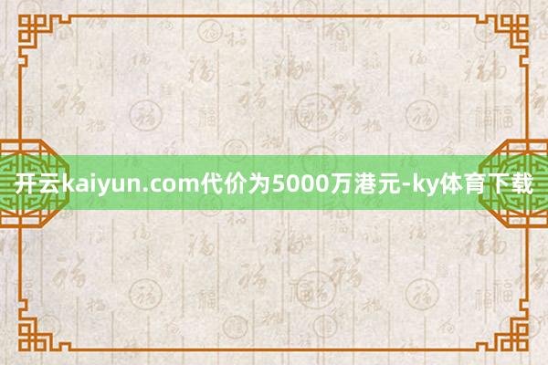 开云kaiyun.com代价为5000万港元-ky体育下载