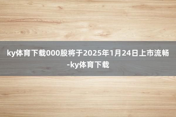 ky体育下载000股将于2025年1月24日上市流畅-ky体育下载