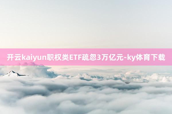 开云kaiyun职权类ETF疏忽3万亿元-ky体育下载