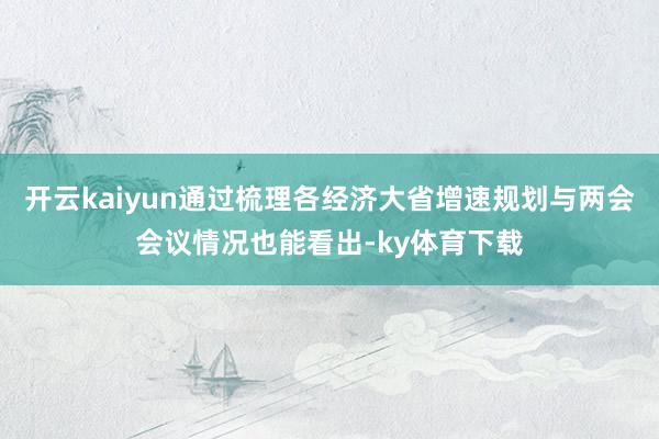 开云kaiyun通过梳理各经济大省增速规划与两会会议情况也能看出-ky体育下载