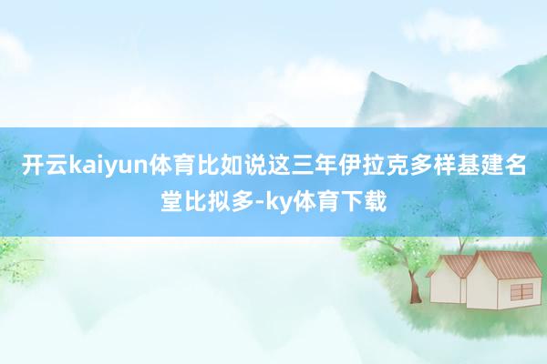 开云kaiyun体育比如说这三年伊拉克多样基建名堂比拟多-ky体育下载