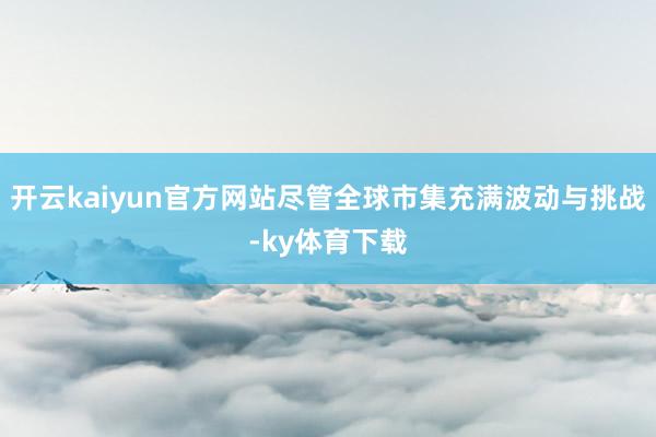 开云kaiyun官方网站尽管全球市集充满波动与挑战-ky体育下载