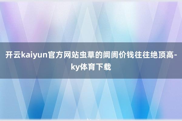 开云kaiyun官方网站虫草的阛阓价钱往往绝顶高-ky体育下载