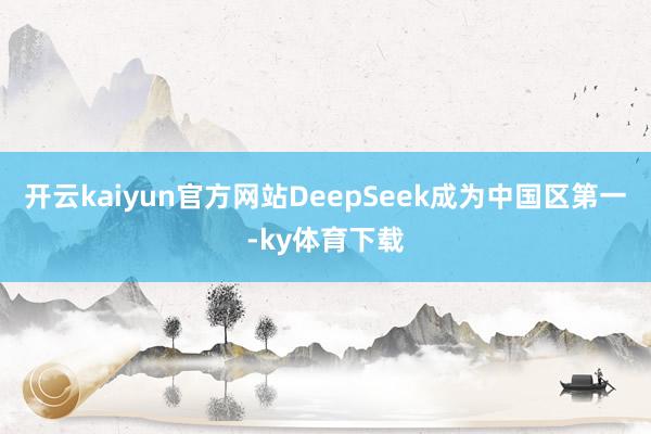 开云kaiyun官方网站DeepSeek成为中国区第一-ky体育下载