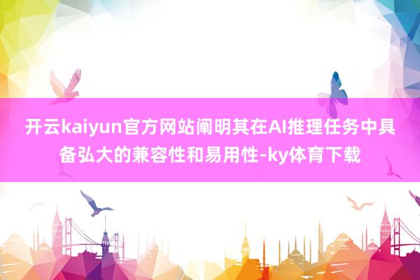 开云kaiyun官方网站阐明其在AI推理任务中具备弘大的兼容性和易用性-ky体育下载