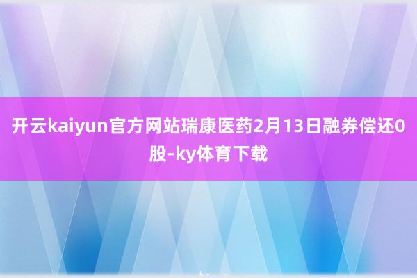 开云kaiyun官方网站瑞康医药2月13日融券偿还0股-ky体育下载