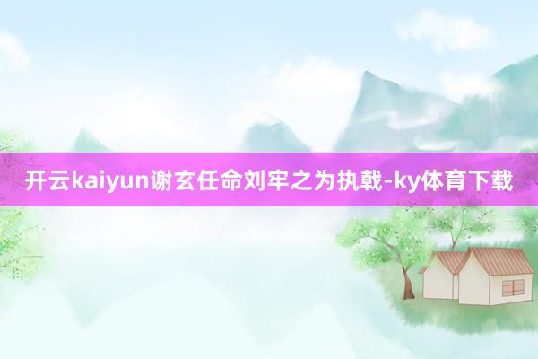 开云kaiyun谢玄任命刘牢之为执戟-ky体育下载