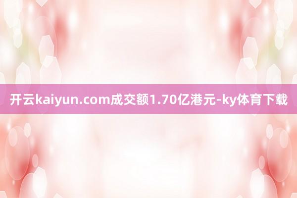 开云kaiyun.com成交额1.70亿港元-ky体育下载