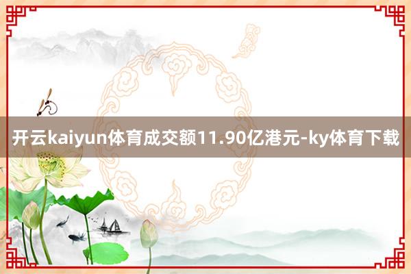 开云kaiyun体育成交额11.90亿港元-ky体育下载